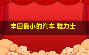 丰田最小的汽车 雅力士